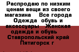 Распродаю по низким ценам вещи из своего магазина  - Все города Одежда, обувь и аксессуары » Женская одежда и обувь   . Ставропольский край,Пятигорск г.